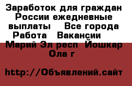 Заработок для граждан России.ежедневные выплаты. - Все города Работа » Вакансии   . Марий Эл респ.,Йошкар-Ола г.